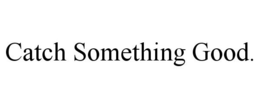 CATCH SOMETHING GOOD. trademark