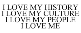 I LOVE MY HISTORY I LOVE MY CULTURE I LOVE MY PEOPLE I LOVE ME trademark