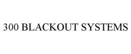 300 BLACKOUT SYSTEMS trademark