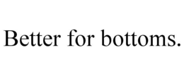 BETTER FOR BOTTOMS. trademark