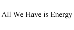 ALL WE HAVE IS ENERGY trademark