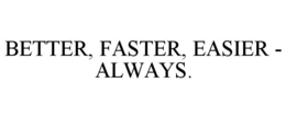 BETTER, FASTER, EASIER - ALWAYS. trademark