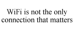 WIFI IS NOT THE ONLY CONNECTION THAT MATTERS trademark