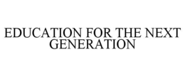 EDUCATION FOR THE NEXT GENERATION trademark
