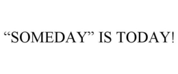"SOMEDAY" IS TODAY! trademark