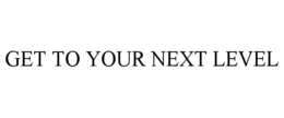 GET TO YOUR NEXT LEVEL trademark