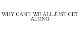 WHY CAN'T WE ALL JUST GET ALONG trademark