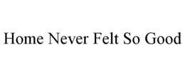 HOME NEVER FELT SO GOOD trademark