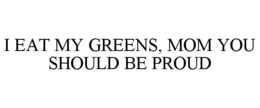 I EAT MY GREENS, MOM YOU SHOULD BE PROUD trademark