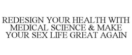 REDESIGN YOUR HEALTH WITH MEDICAL SCIENCE & MAKE YOUR SEX LIFE GREAT AGAIN trademark