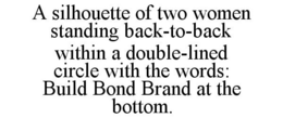 A SILHOUETTE OF TWO WOMEN STANDING BACK-TO-BACK WITHIN A DOUBLE-LINED CIRCLE WITH THE WORDS: BUILD BOND BRAND AT THE BOTTOM. trademark