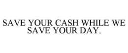 SAVE YOUR CASH WHILE WE SAVE YOUR DAY. trademark