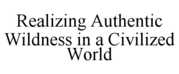 REALIZING AUTHENTIC WILDNESS IN A CIVILIZED WORLD trademark