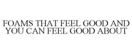 FOAMS THAT FEEL GOOD AND YOU CAN FEEL GOOD ABOUT trademark
