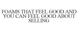 FOAMS THAT FEEL GOOD AND YOU CAN FEEL GOOD ABOUT SELLING trademark