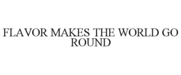 FLAVOR MAKES THE WORLD GO ROUND trademark
