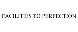 FACILITIES TO PERFECTION trademark