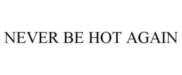 NEVER BE HOT AGAIN trademark