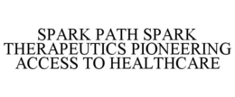SPARK PATH SPARK THERAPEUTICS PIONEERING ACCESS TO HEALTHCARE trademark