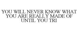 YOU WILL NEVER KNOW WHAT YOU ARE REALLYMADE OF UNTIL YOU TRI trademark