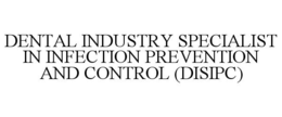 DENTAL INDUSTRY SPECIALIST IN INFECTION PREVENTION AND CONTROL (DISIPC) trademark