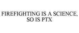 FIREFIGHTING IS A SCIENCE, SO IS PTX trademark