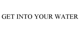 GET INTO YOUR WATER trademark