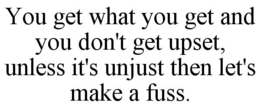 YOU GET WHAT YOU GET AND YOU DON'T GET UPSET, UNLESS IT'S UNJUST THEN LET'S MAKE A FUSS. trademark
