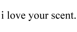 I LOVE YOUR SCENT. trademark