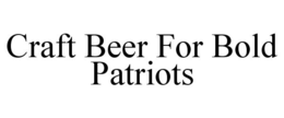 CRAFT BEER FOR BOLD PATRIOTS trademark