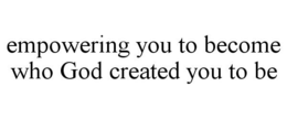 EMPOWERING YOU TO BECOME WHO GOD CREATED YOU TO BE trademark