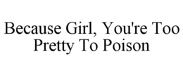BECAUSE GIRL, YOU'RE TOO PRETTY TO POISON trademark