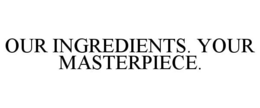 OUR INGREDIENTS. YOUR MASTERPIECE. trademark