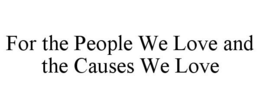 FOR THE PEOPLE WE LOVE AND THE CAUSES WE LOVE trademark