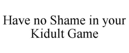 HAVE NO SHAME IN YOUR KIDULT GAME trademark