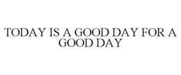 TODAY IS A GOOD DAY FOR A GOOD DAY trademark