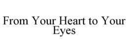 FROM YOUR HEART TO YOUR EYES trademark