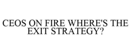 CEOS ON FIRE WHERE'S THE EXIT STRATEGY? trademark