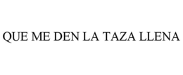 QUE ME DEN LA TAZA LLENA trademark