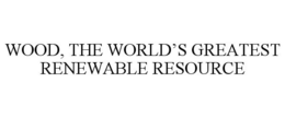 WOOD, THE WORLD'S GREATEST RENEWABLE RESOURCE trademark