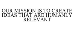 OUR MISSION IS TO CREATE IDEAS THAT AREHUMANLY RELEVANT trademark