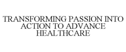 TRANSFORMING PASSION INTO ACTION TO ADVANCE HEALTHCARE trademark