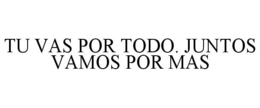 TU VAS POR TODO. JUNTOS VAMOS POR MAS trademark
