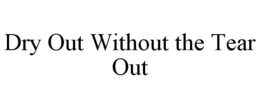 DRY OUT WITHOUT THE TEAR OUT trademark