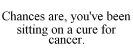 CHANCES ARE, YOU'VE BEEN SITTING ON A CURE FOR CANCER. trademark