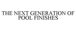 THE NEXT GENERATION OF POOL FINISHES trademark