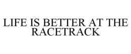 LIFE IS BETTER AT THE RACETRACK trademark