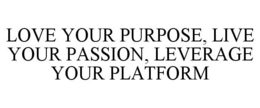 LOVE YOUR PURPOSE, LIVE YOUR PASSION, LEVERAGE YOUR PLATFORM trademark