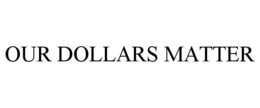 OUR DOLLARS MATTER trademark