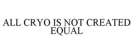 ALL CRYO IS NOT CREATED EQUAL trademark